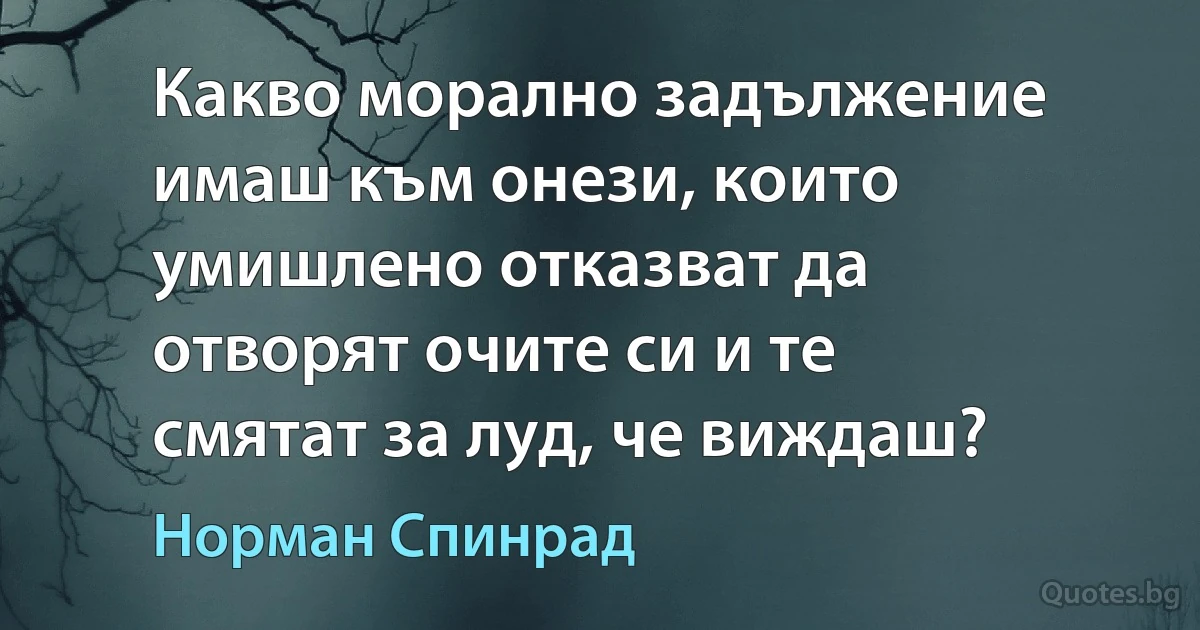 Какво морално задължение имаш към онези, които умишлено отказват да отворят очите си и те смятат за луд, че виждаш? (Норман Спинрад)