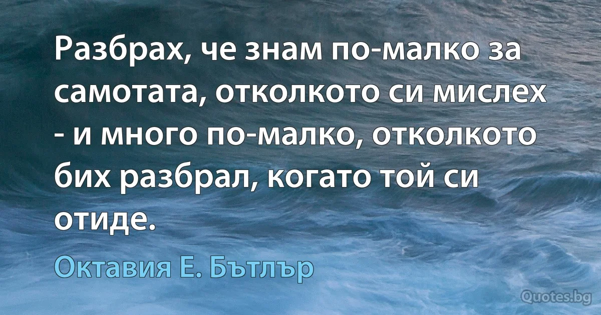 Разбрах, че знам по-малко за самотата, отколкото си мислех - и много по-малко, отколкото бих разбрал, когато той си отиде. (Октавия Е. Бътлър)