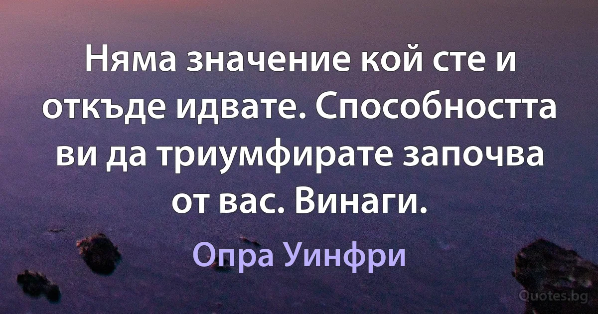 Няма значение кой сте и откъде идвате. Способността ви да триумфирате започва от вас. Винаги. (Опра Уинфри)