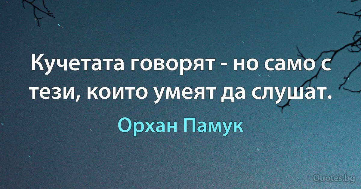 Кучетата говорят - но само с тези, които умеят да слушат. (Орхан Памук)