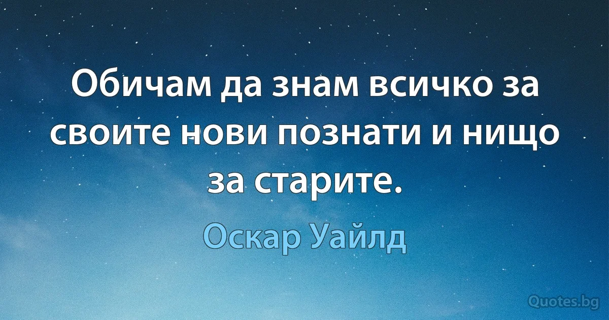 Обичам да знам всичко за своите нови познати и нищо за старите. (Оскар Уайлд)