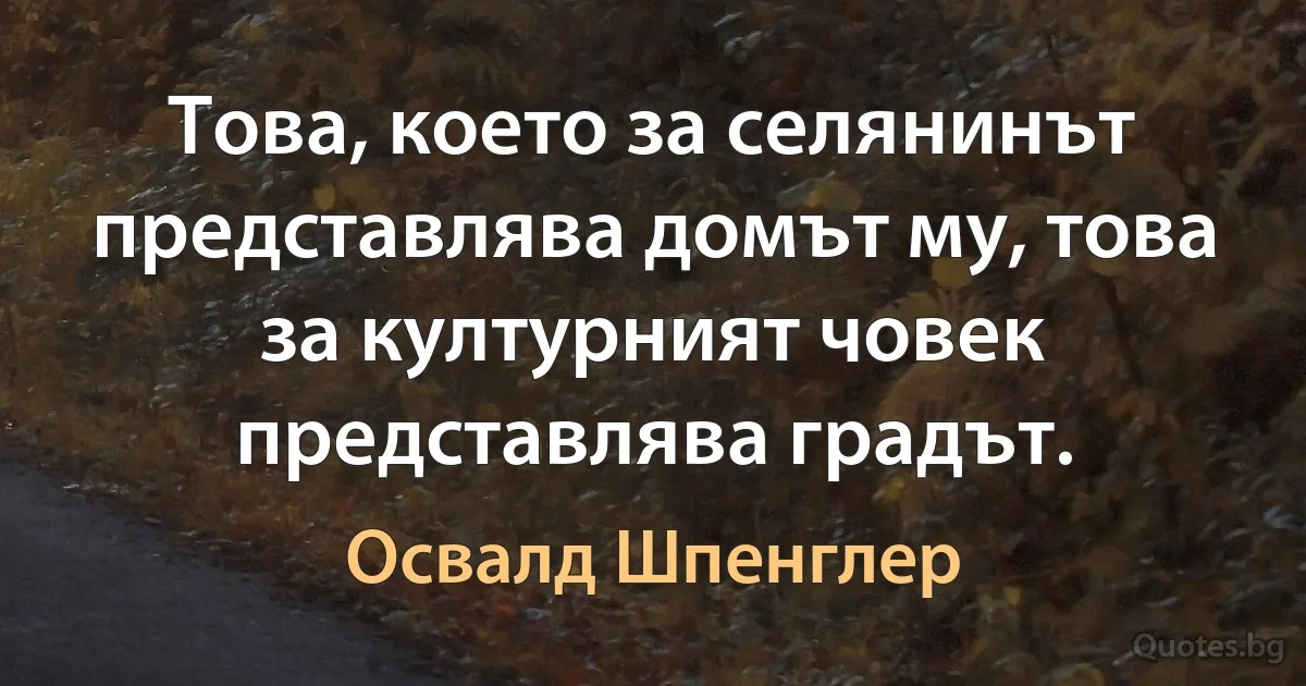 Това, което за селянинът представлява домът му, това за културният човек представлява градът. (Освалд Шпенглер)