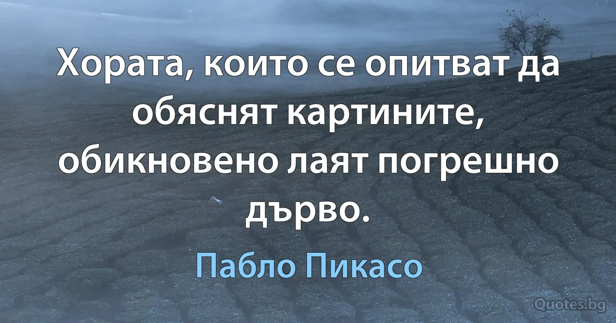 Хората, които се опитват да обяснят картините, обикновено лаят погрешно дърво. (Пабло Пикасо)