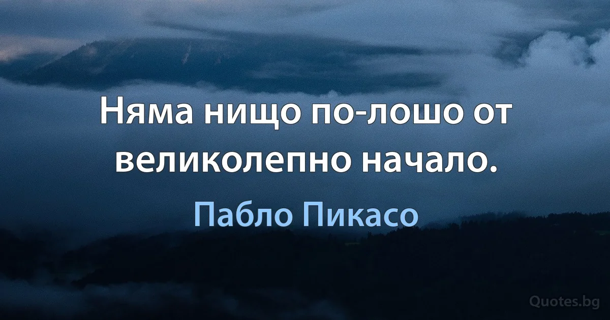 Няма нищо по-лошо от великолепно начало. (Пабло Пикасо)