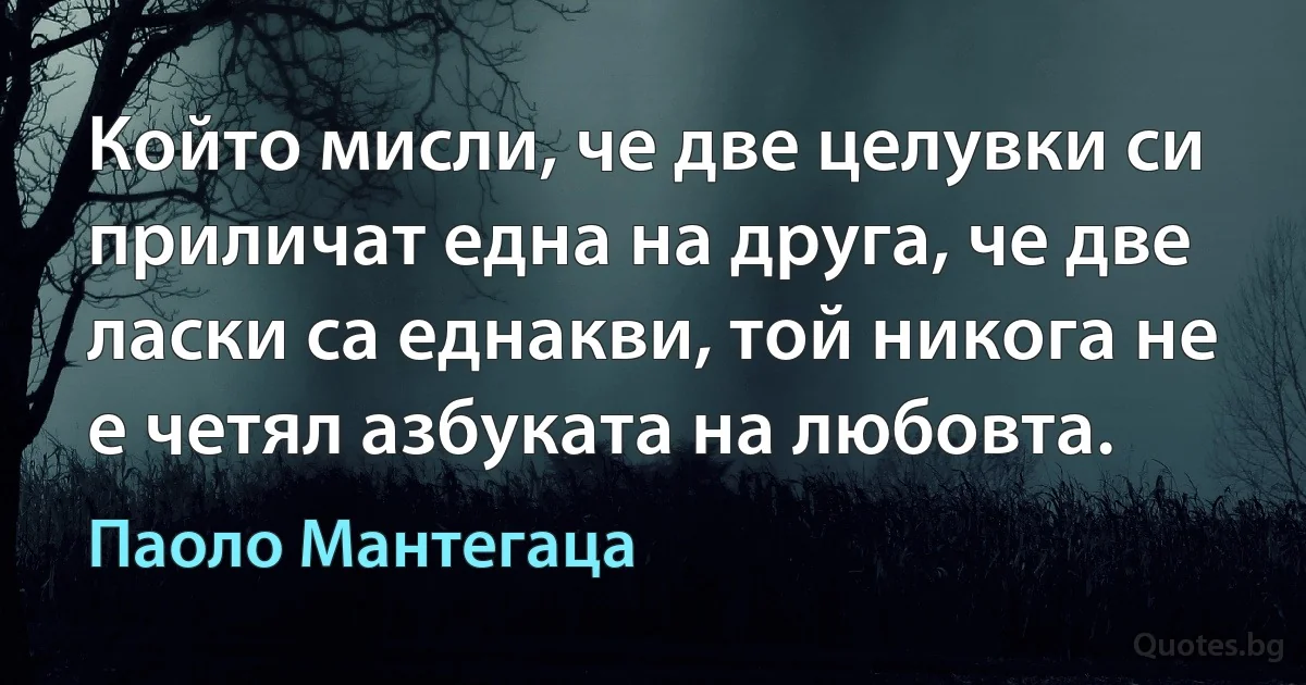 Който мисли, че две целувки си приличат една на друга, че две ласки са еднакви, той никога не е четял азбуката на любовта. (Паоло Мантегаца)