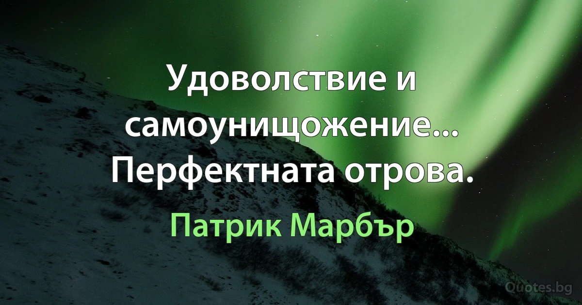 Удоволствие и самоунищожение... Перфектната отрова. (Патрик Марбър)