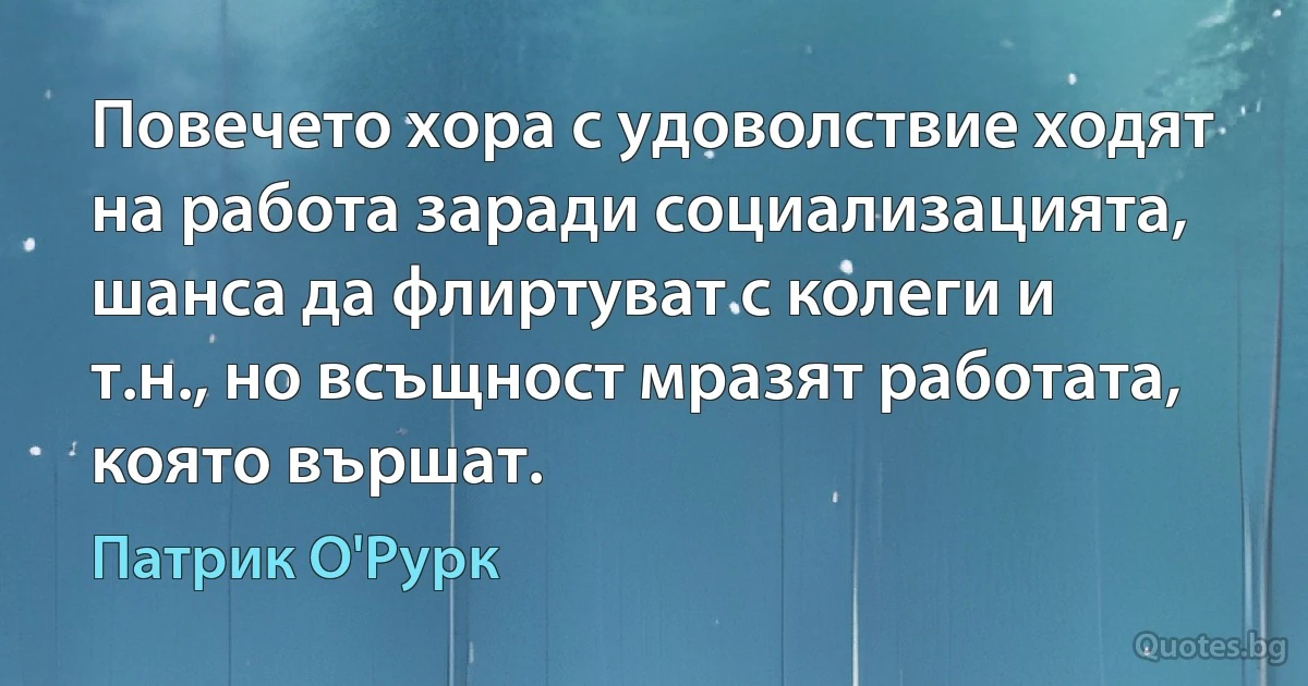 Повечето хора с удоволствие ходят на работа заради социализацията, шанса да флиртуват с колеги и т.н., но всъщност мразят работата, която вършат. (Патрик О'Рурк)