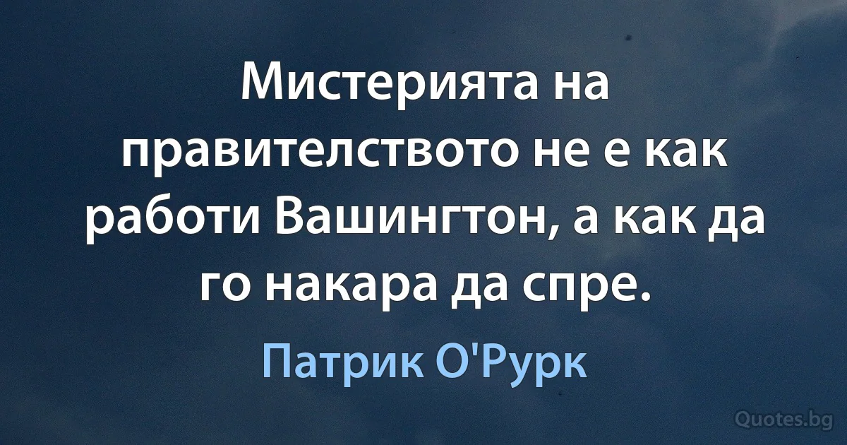 Мистерията на правителството не е как работи Вашингтон, а как да го накара да спре. (Патрик О'Рурк)