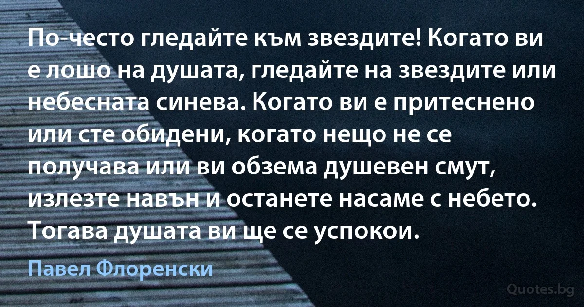 По-често гледайте към звездите! Когато ви е лошо на душата, гледайте на звездите или небесната синева. Когато ви е притеснено или сте обидени, когато нещо не се получава или ви обзема душевен смут, излезте навън и останете насаме с небето. Тогава душата ви ще се успокои. (Павел Флоренски)