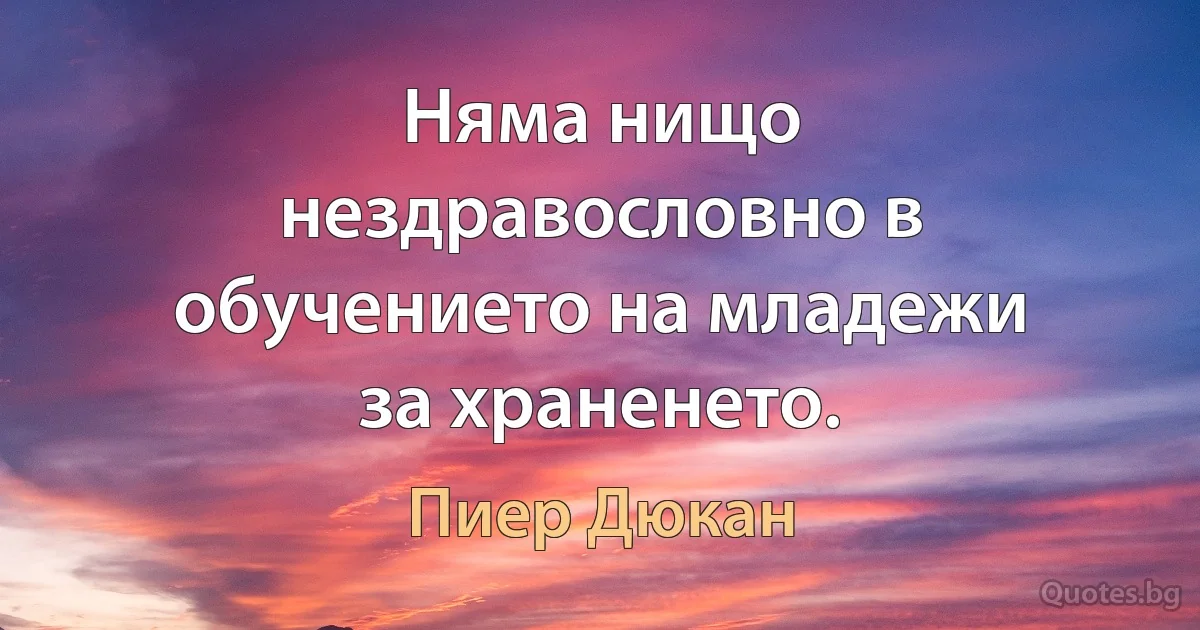 Няма нищо нездравословно в обучението на младежи за храненето. (Пиер Дюкан)