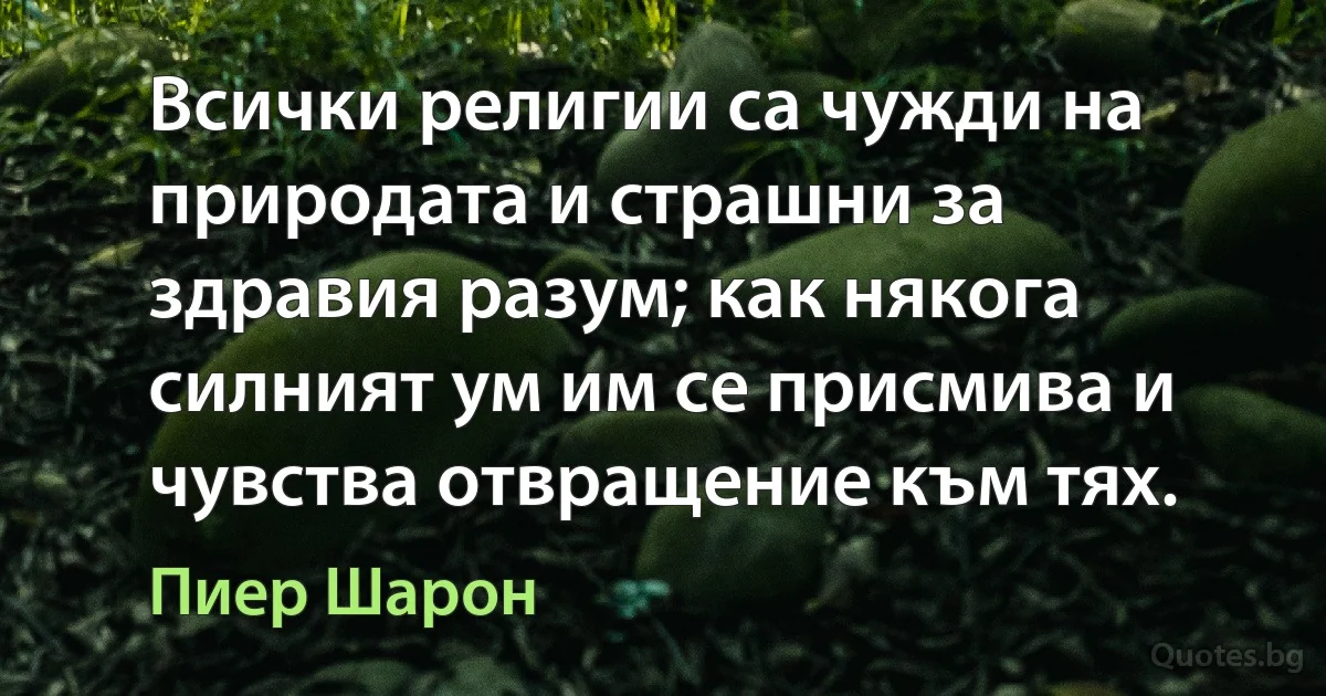 Всички религии са чужди на природата и страшни за здравия разум; как някога силният ум им се присмива и чувства отвращение към тях. (Пиер Шарон)