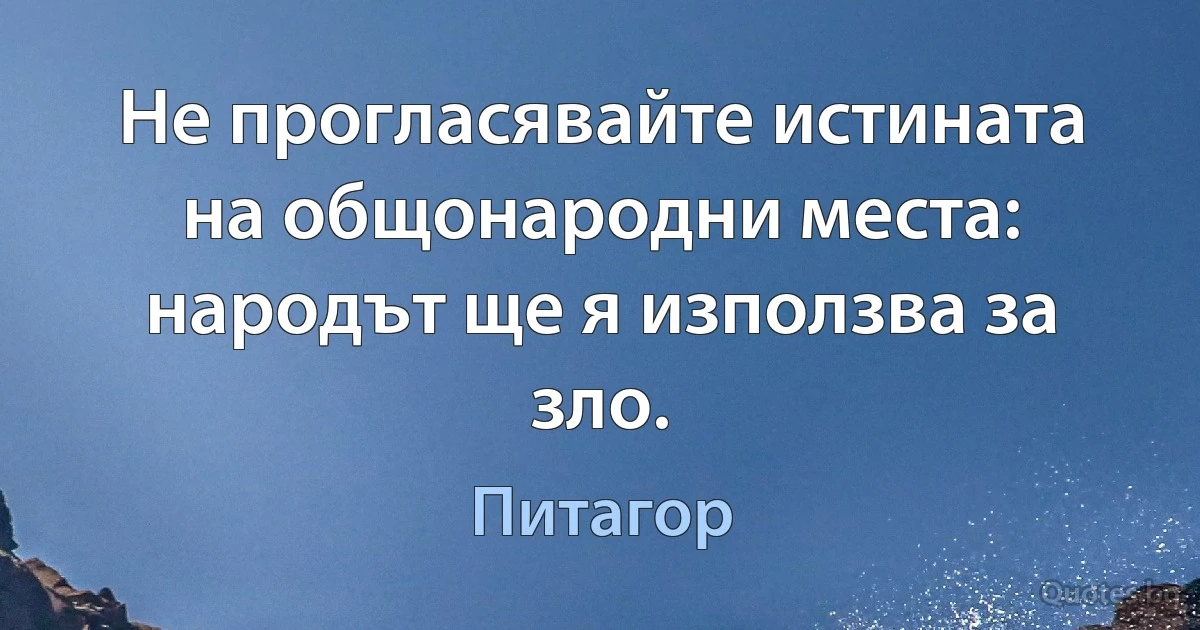 Не прогласявайте истината на общонародни места: народът ще я използва за зло. (Питагор)