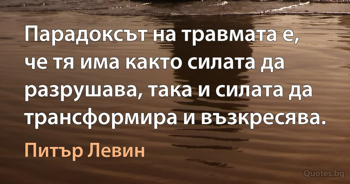 Парадоксът на травмата е, че тя има както силата да разрушава, така и силата да трансформира и възкресява. (Питър Левин)