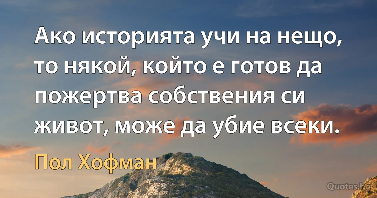 Ако историята учи на нещо, то някой, който е готов да пожертва собствения си живот, може да убие всеки. (Пол Хофман)