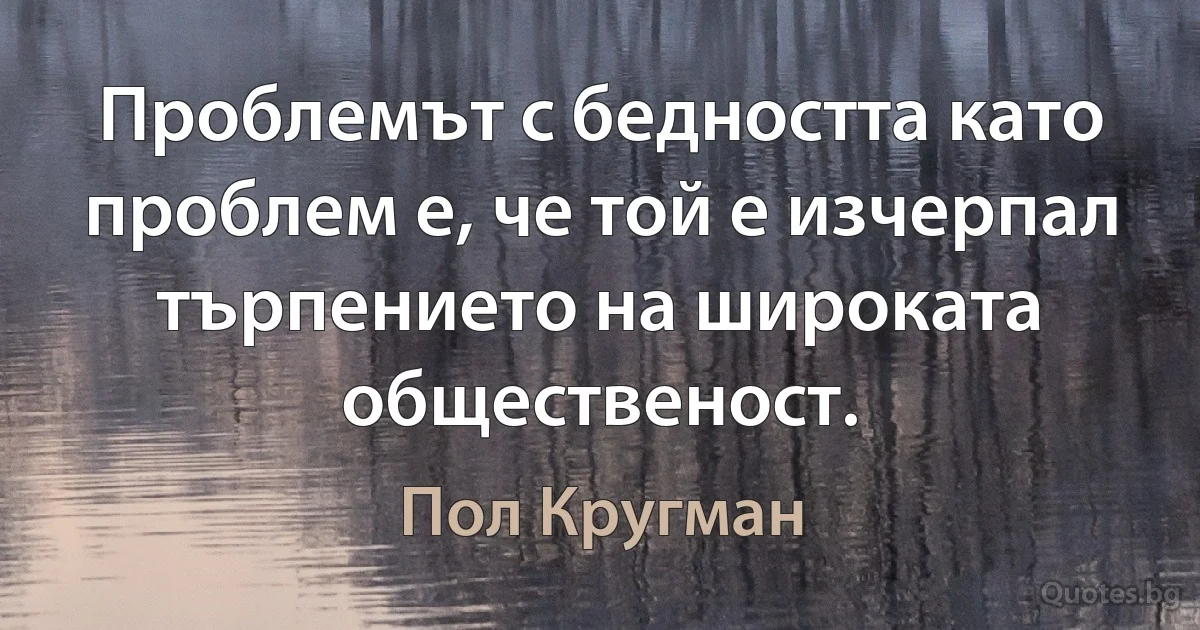 Проблемът с бедността като проблем е, че той е изчерпал търпението на широката общественост. (Пол Кругман)