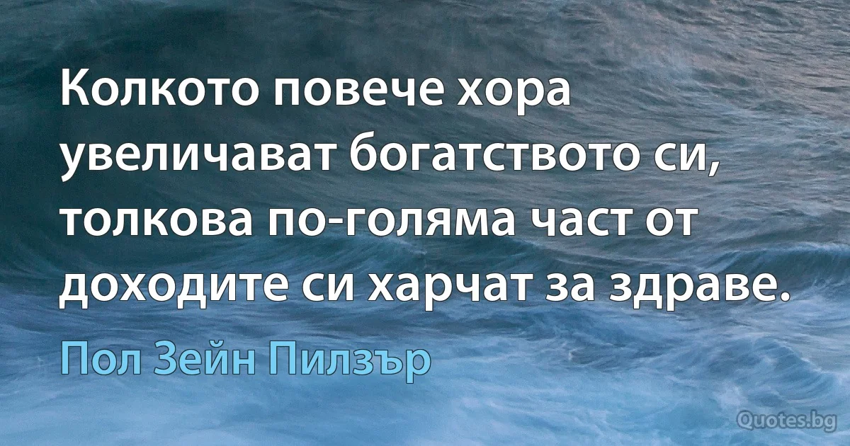 Колкото повече хора увеличават богатството си, толкова по-голяма част от доходите си харчат за здраве. (Пол Зейн Пилзър)