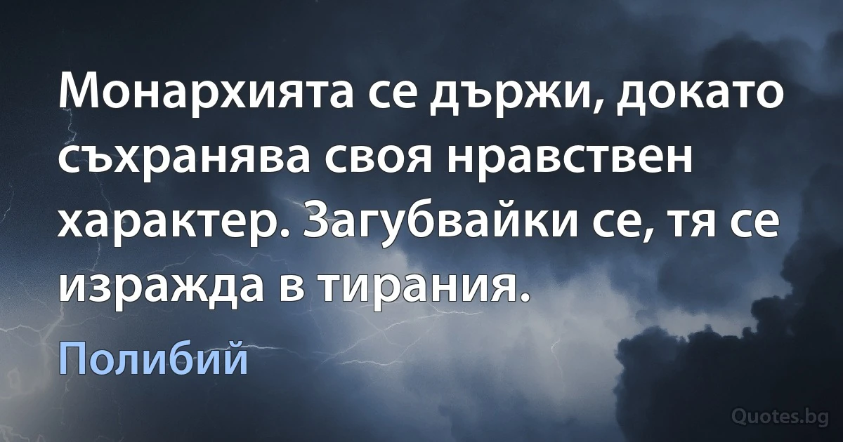 Монархията се държи, докато съхранява своя нравствен характер. Загубвайки се, тя се изражда в тирания. (Полибий)