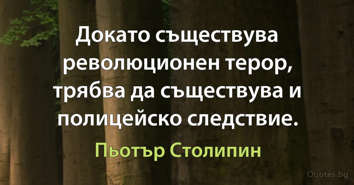 Докато съществува революционен терор, трябва да съществува и полицейско следствие. (Пьотър Столипин)