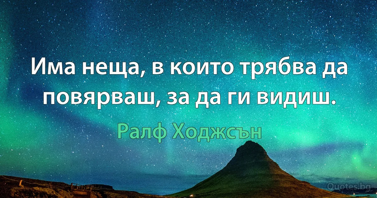 Има неща, в които трябва да повярваш, за да ги видиш. (Ралф Ходжсън)