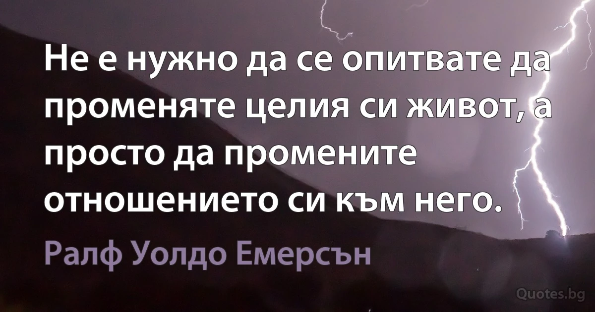 Не е нужно да се опитвате да променяте целия си живот, а просто да промените отношението си към него. (Ралф Уолдо Емерсън)