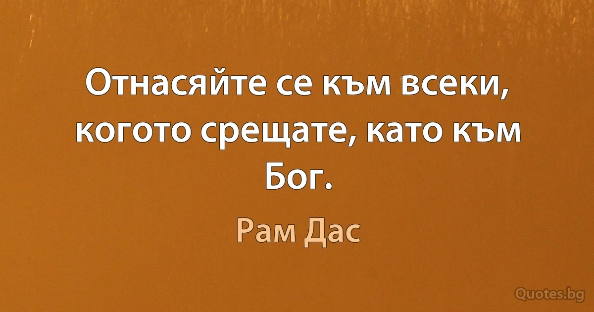 Отнасяйте се към всеки, когото срещате, като към Бог. (Рам Дас)