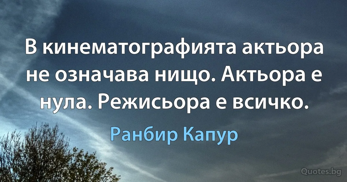 В кинематографията актьора не означава нищо. Актьора е нула. Режисьора е всичко. (Ранбир Капур)