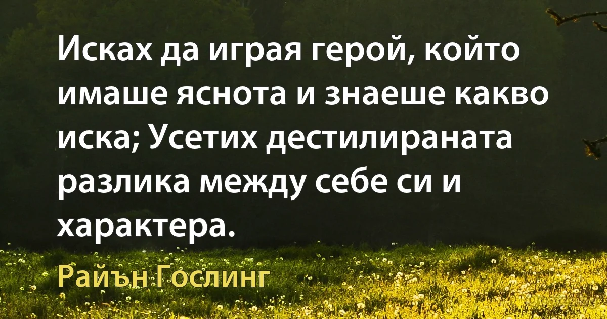 Исках да играя герой, който имаше яснота и знаеше какво иска; Усетих дестилираната разлика между себе си и характера. (Райън Гослинг)