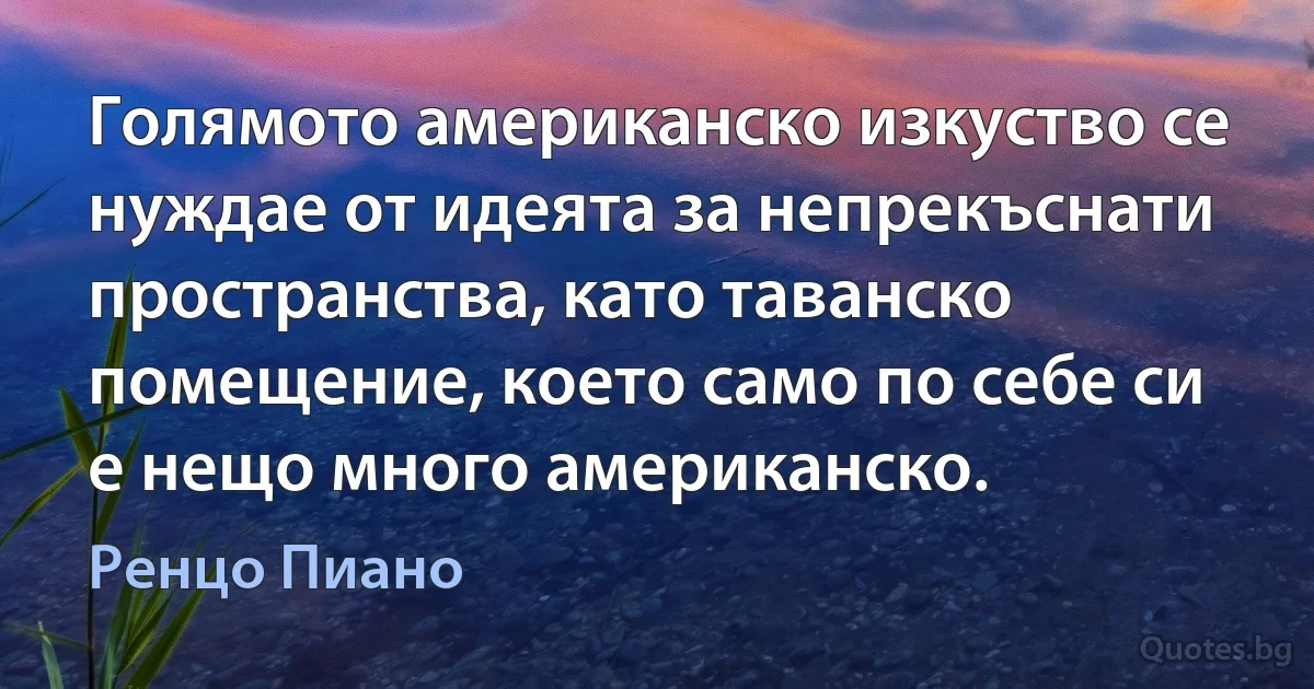 Голямото американско изкуство се нуждае от идеята за непрекъснати пространства, като таванско помещение, което само по себе си е нещо много американско. (Ренцо Пиано)