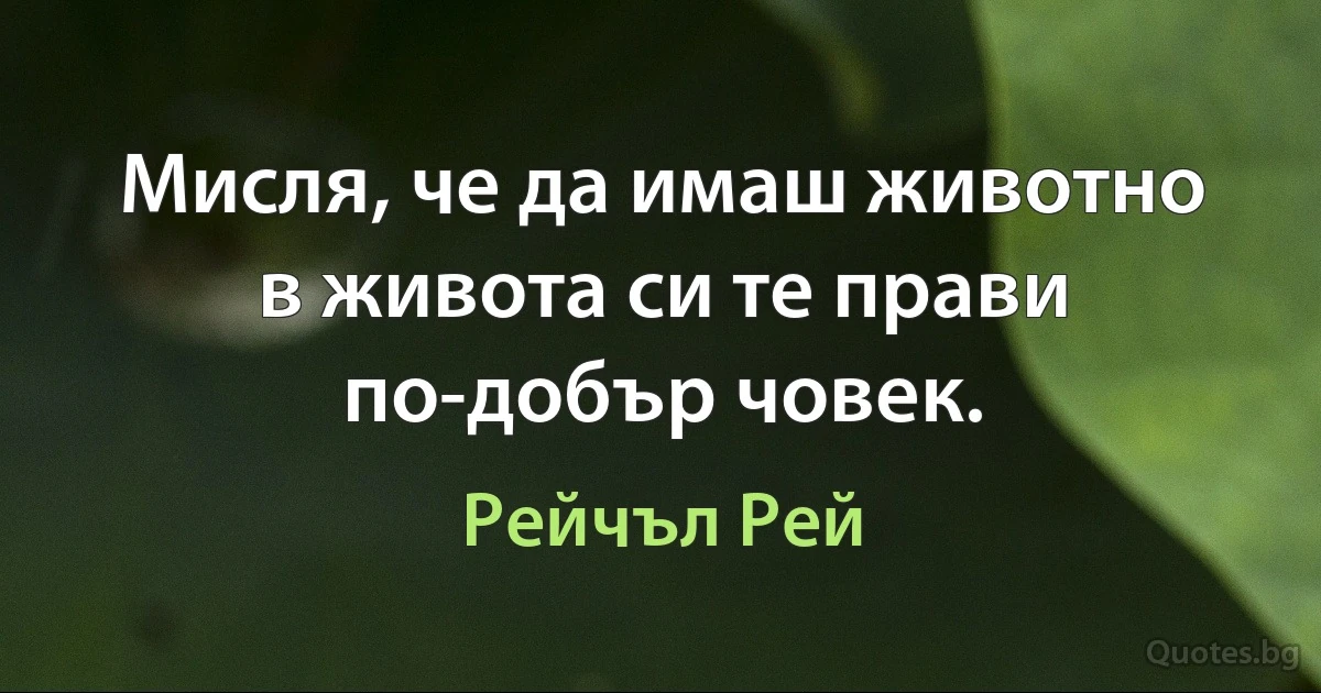 Мисля, че да имаш животно в живота си те прави по-добър човек. (Рейчъл Рей)