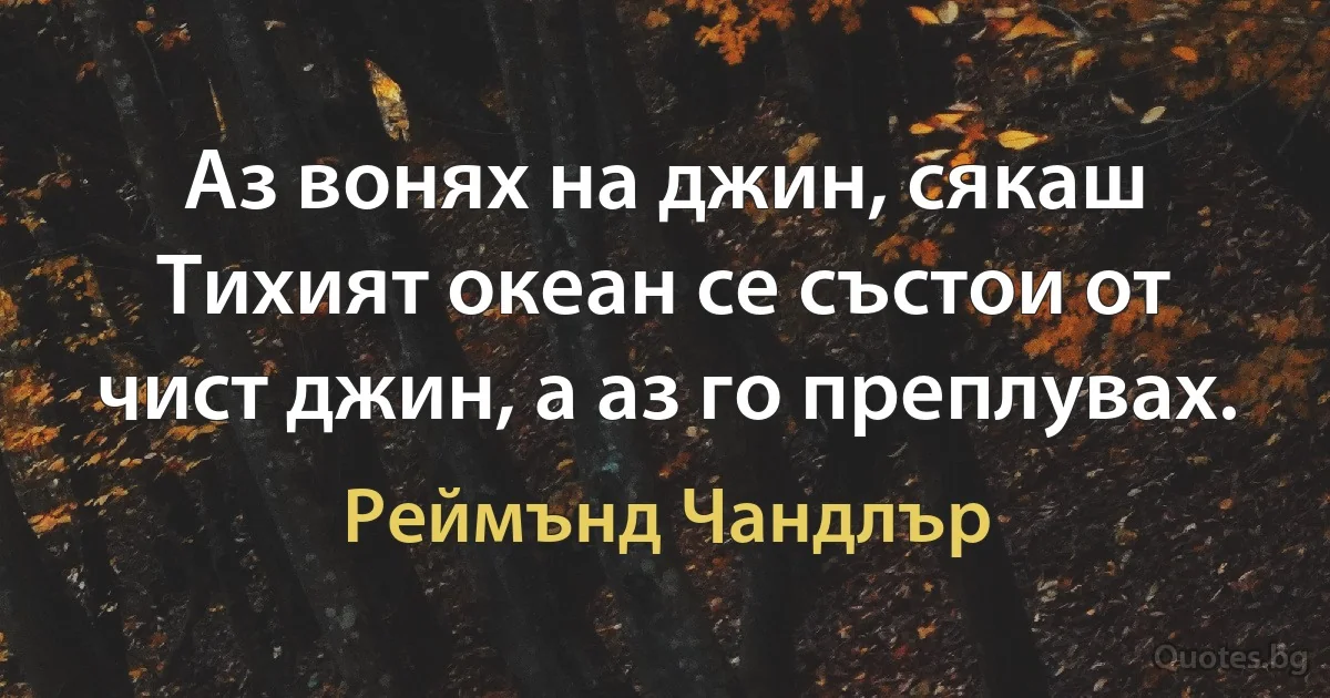 Аз вонях на джин, сякаш Тихият океан се състои от чист джин, а аз го преплувах. (Реймънд Чандлър)