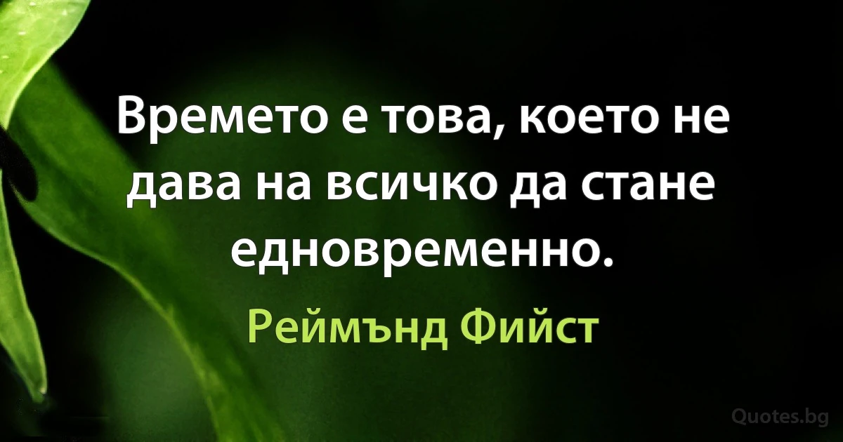 Времето е това, което не дава на всичко да стане едновременно. (Реймънд Фийст)