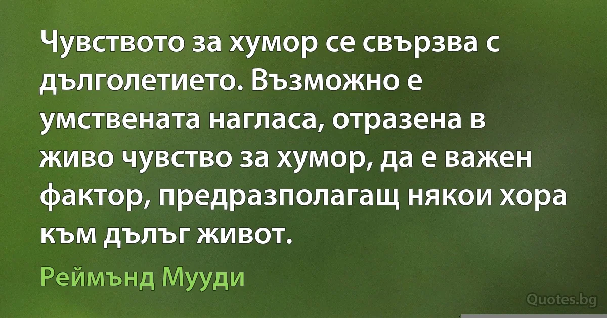 Чувството за хумор се свързва с дълголетието. Възможно е умствената нагласа, отразена в живо чувство за хумор, да е важен фактор, предразполагащ някои хора към дълъг живот. (Реймънд Мууди)