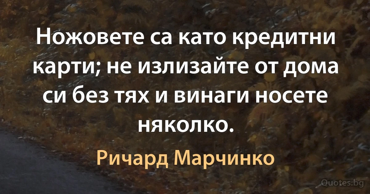 Ножовете са като кредитни карти; не излизайте от дома си без тях и винаги носете няколко. (Ричард Марчинко)