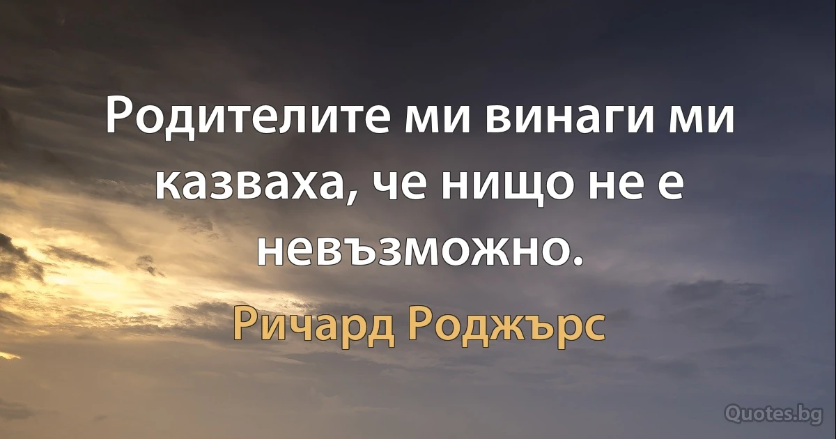 Родителите ми винаги ми казваха, че нищо не е невъзможно. (Ричард Роджърс)