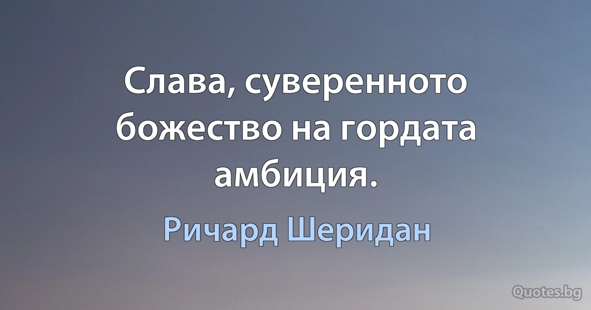 Слава, суверенното божество на гордата амбиция. (Ричард Шеридан)