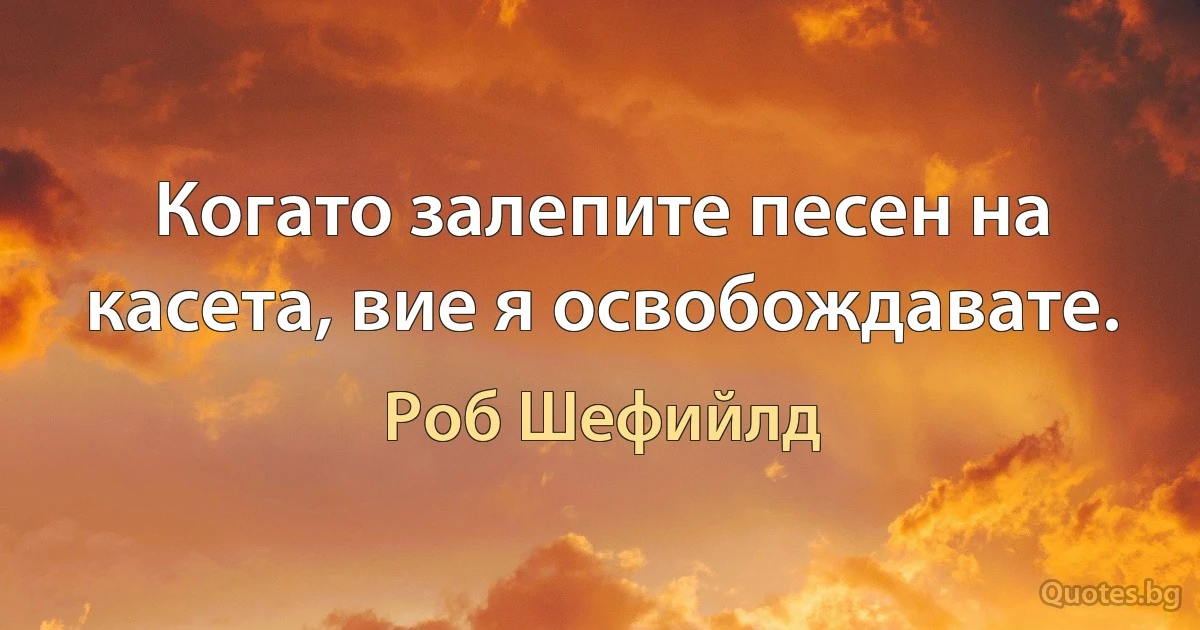 Когато залепите песен на касета, вие я освобождавате. (Роб Шефийлд)