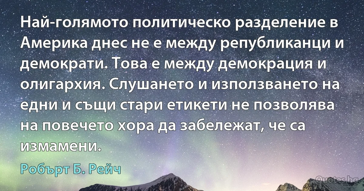 Най-голямото политическо разделение в Америка днес не е между републиканци и демократи. Това е между демокрация и олигархия. Слушането и използването на едни и същи стари етикети не позволява на повечето хора да забележат, че са измамени. (Робърт Б. Рейч)