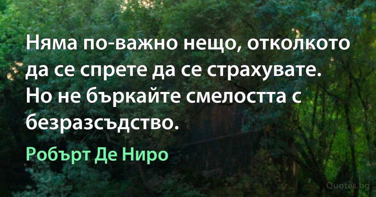 Няма по-важно нещо, отколкото да се спрете да се страхувате. Но не бъркайте смелостта с безразсъдство. (Робърт Де Ниро)