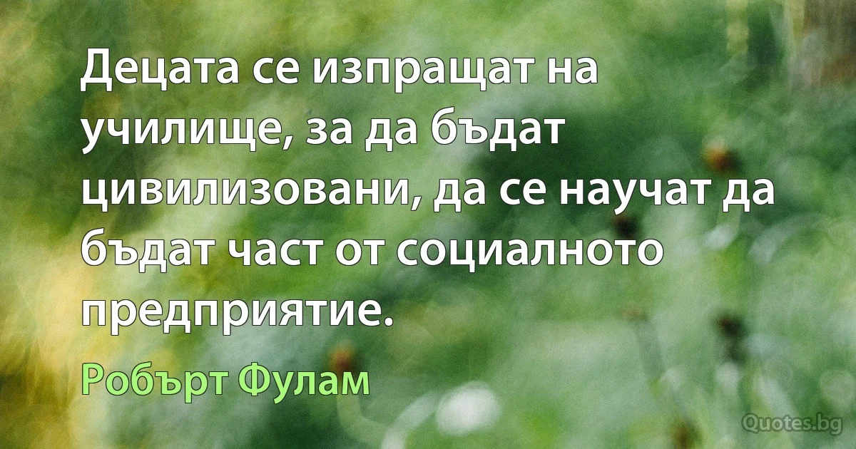 Децата се изпращат на училище, за да бъдат цивилизовани, да се научат да бъдат част от социалното предприятие. (Робърт Фулам)