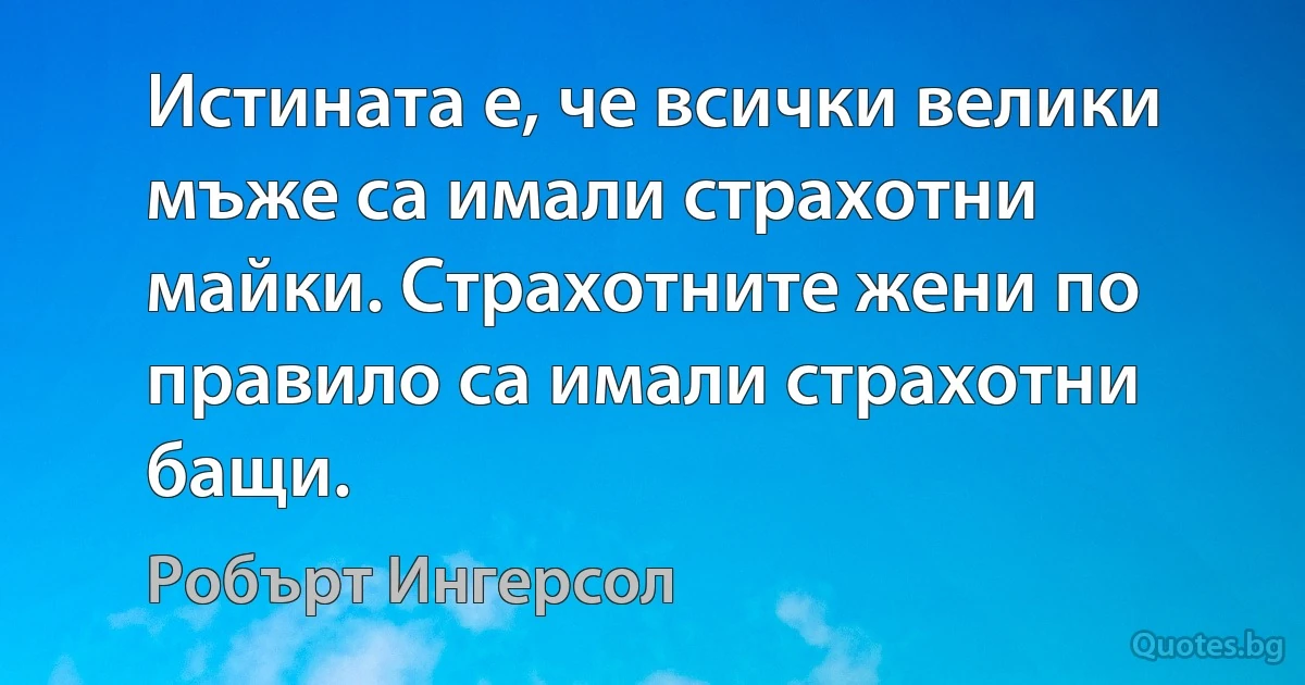 Истината е, че всички велики мъже са имали страхотни майки. Страхотните жени по правило са имали страхотни бащи. (Робърт Ингерсол)