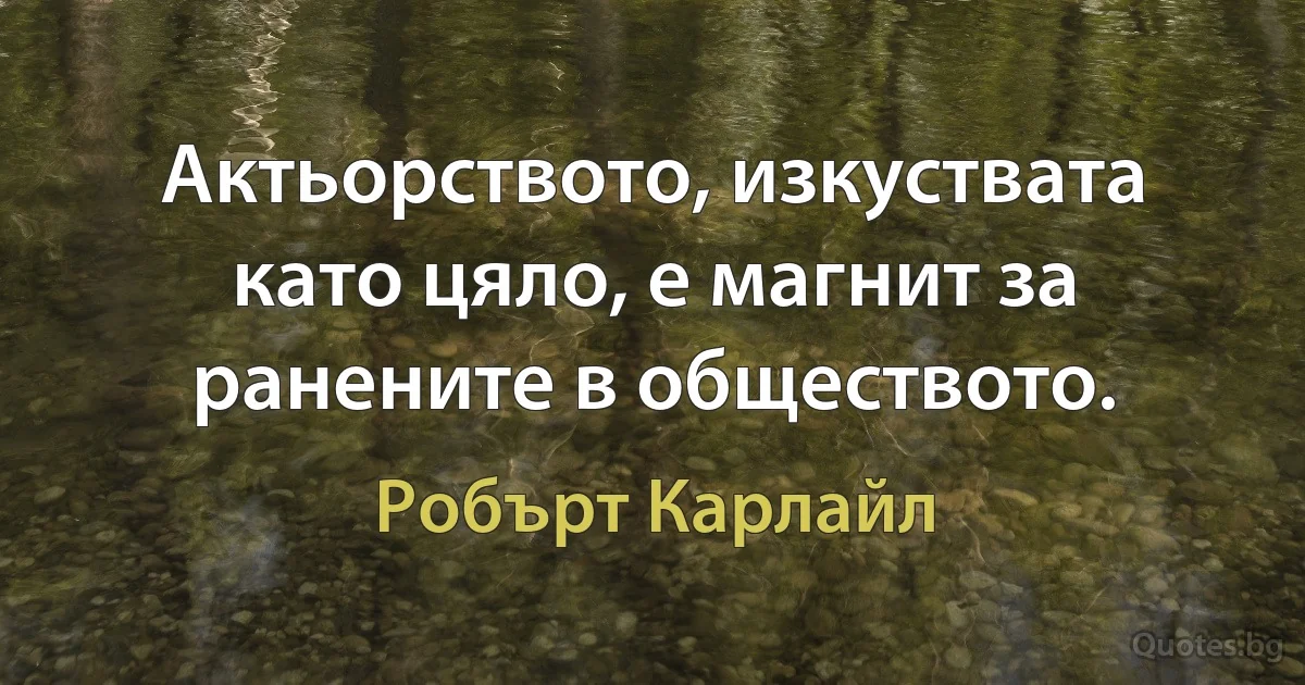 Актьорството, изкуствата като цяло, е магнит за ранените в обществото. (Робърт Карлайл)