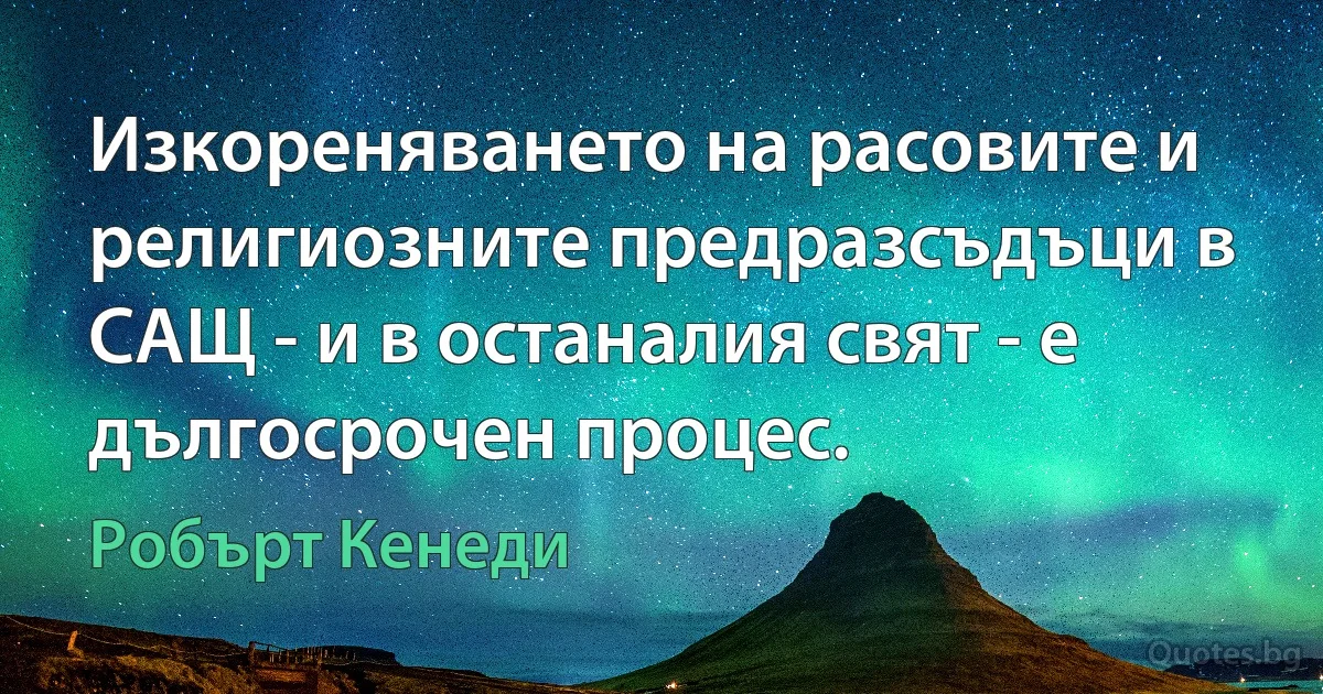 Изкореняването на расовите и религиозните предразсъдъци в САЩ - и в останалия свят - е дългосрочен процес. (Робърт Кенеди)