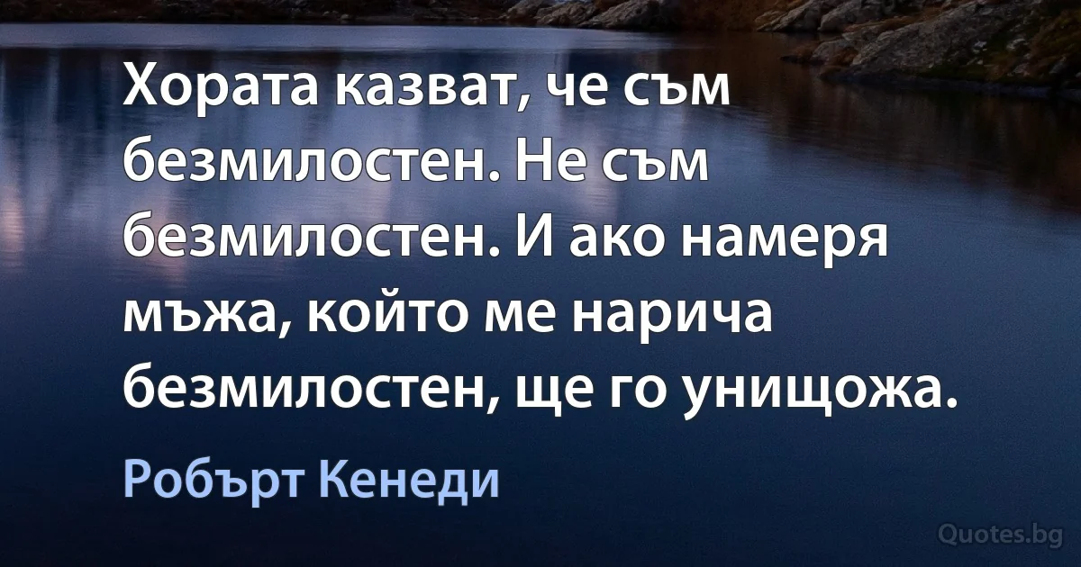 Хората казват, че съм безмилостен. Не съм безмилостен. И ако намеря мъжа, който ме нарича безмилостен, ще го унищожа. (Робърт Кенеди)