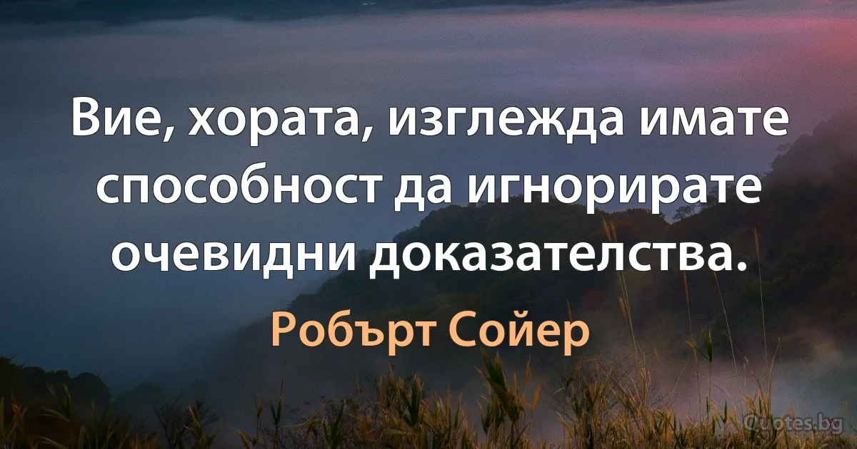 Вие, хората, изглежда имате способност да игнорирате очевидни доказателства. (Робърт Сойер)