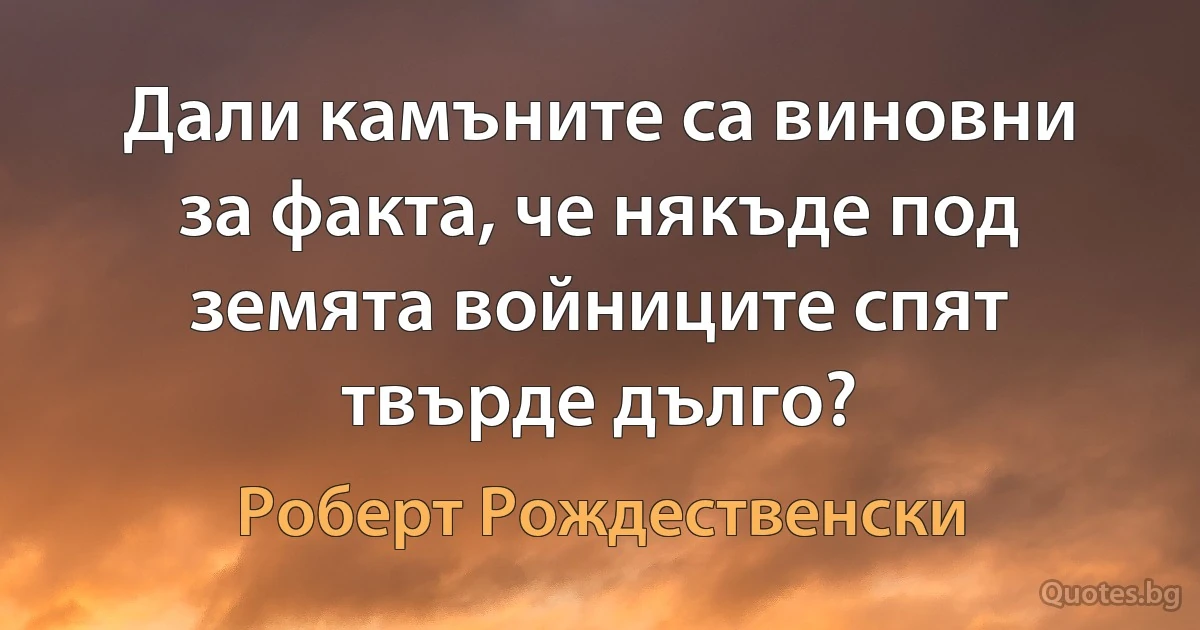 Дали камъните са виновни за факта, че някъде под земята войниците спят твърде дълго? (Роберт Рождественски)