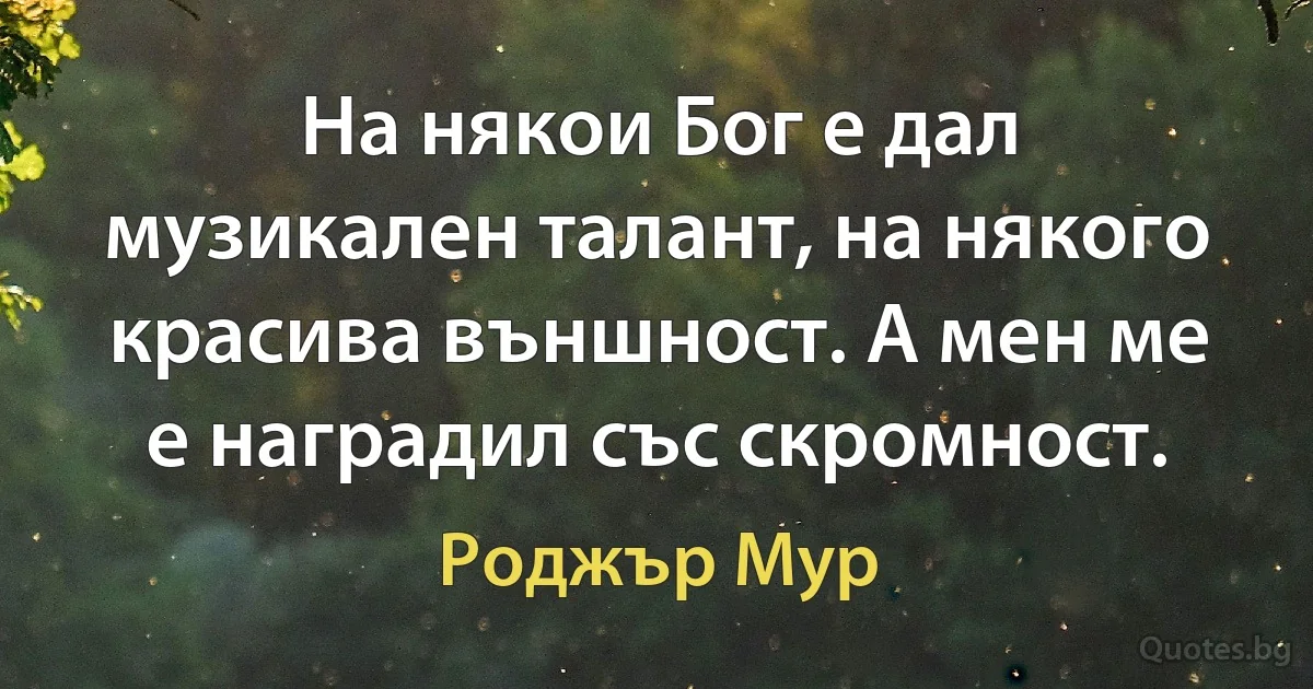 На някои Бог е дал музикален талант, на някого красива външност. А мен ме е наградил със скромност. (Роджър Мур)