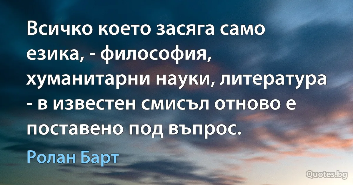 Всичко което засяга само езика, - философия, хуманитарни науки, литература - в известен смисъл отново е поставено под въпрос. (Ролан Барт)