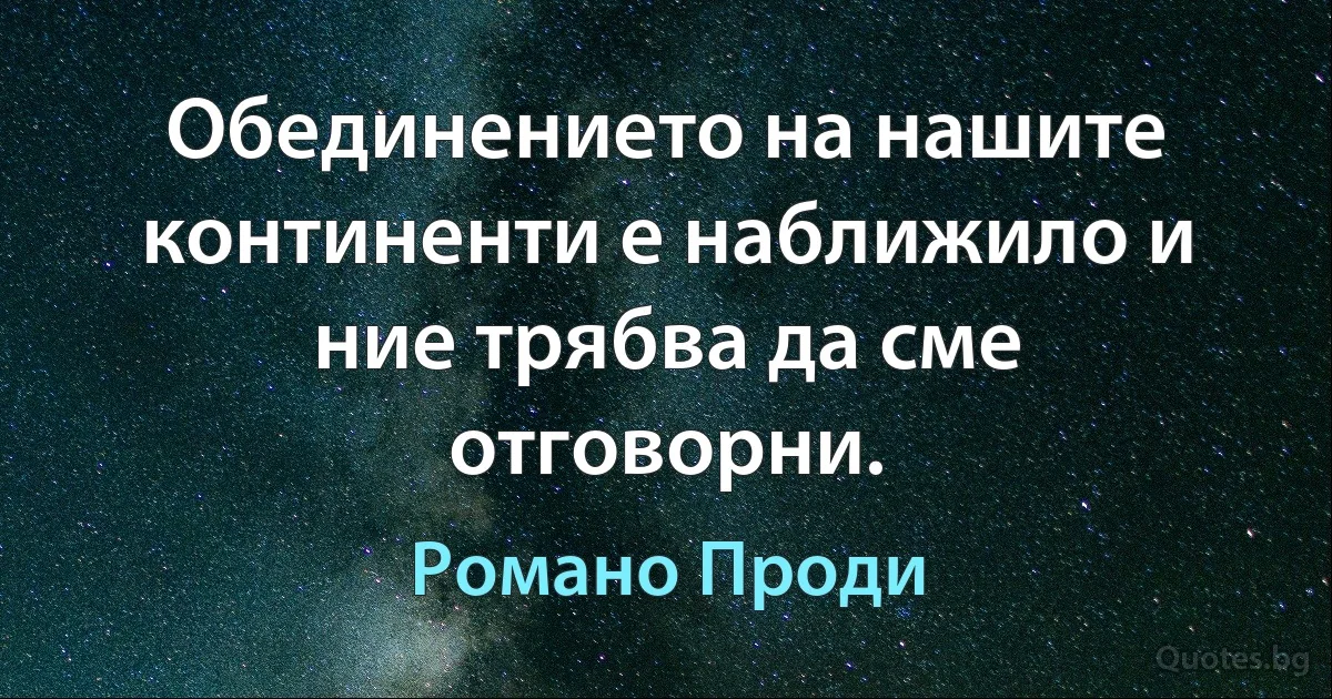 Обединението на нашите континенти е наближило и ние трябва да сме отговорни. (Романо Проди)