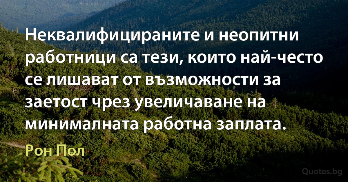 Неквалифицираните и неопитни работници са тези, които най-често се лишават от възможности за заетост чрез увеличаване на минималната работна заплата. (Рон Пол)