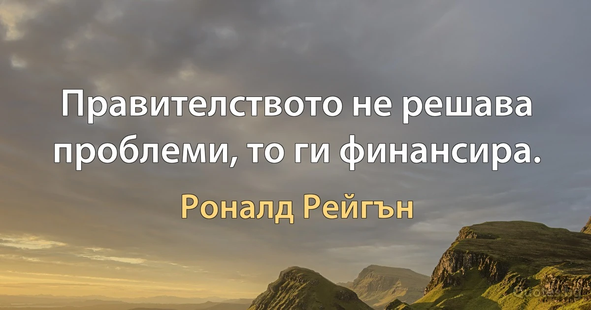 Правителството не решава проблеми, то ги финансира. (Роналд Рейгън)